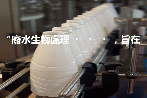 “廢水生物處理，旨在凈化水源，守護(hù)碧水藍(lán)天”